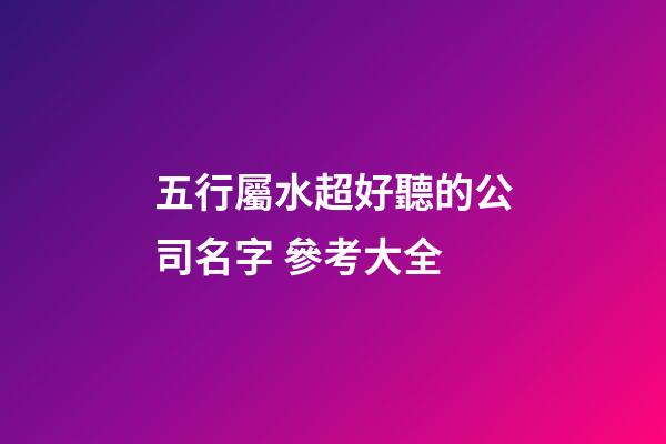 五行屬水超好聽的公司名字 參考大全-第1張-公司起名-玄機派